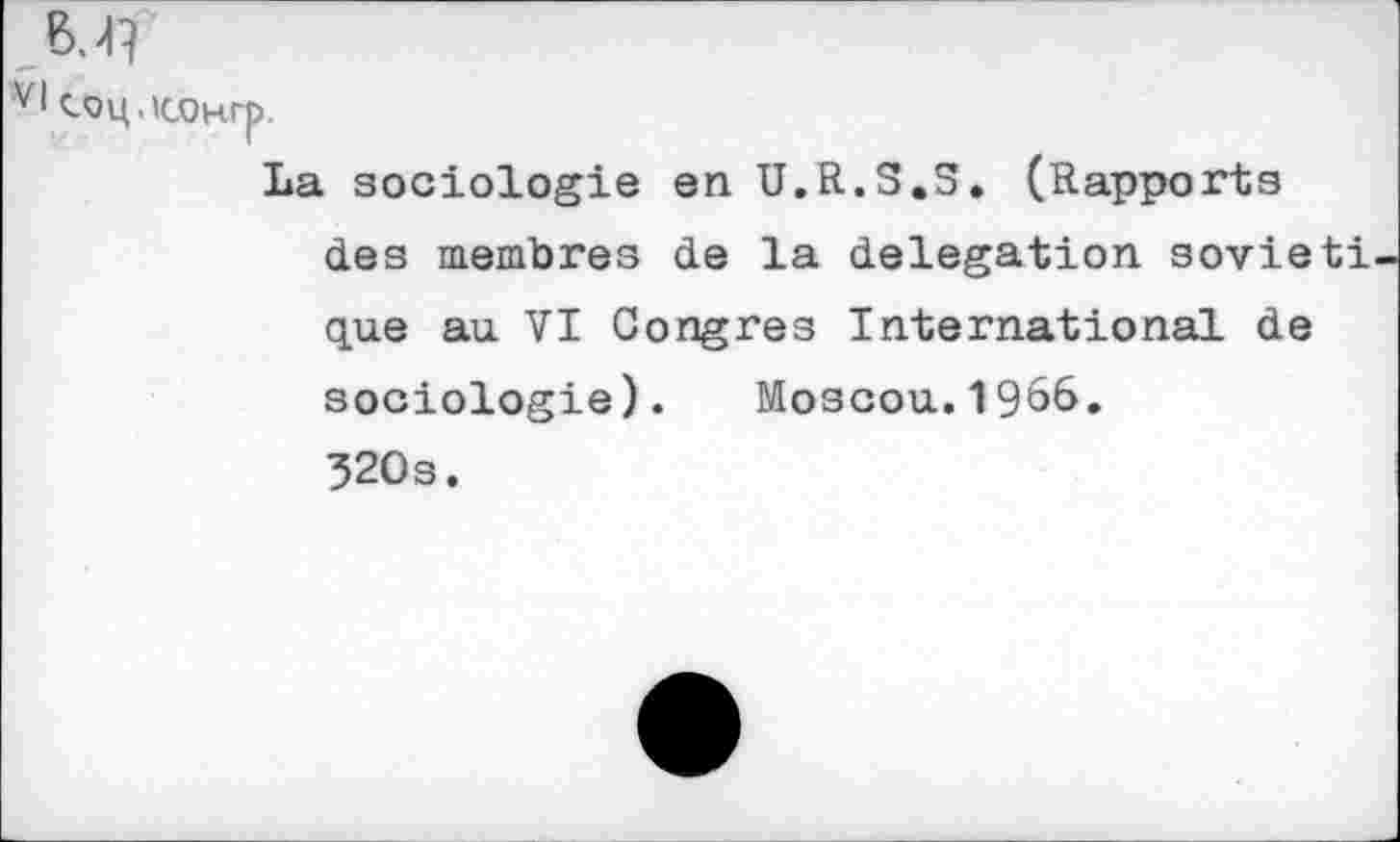 ﻿BJ7
V| <-9H.lC0Hrp.
La sociologie en U.R.3.S. (Rapports des membres de la délégation sovieti que au VI Congres International de sociologie). Moscou.1966.
320s.